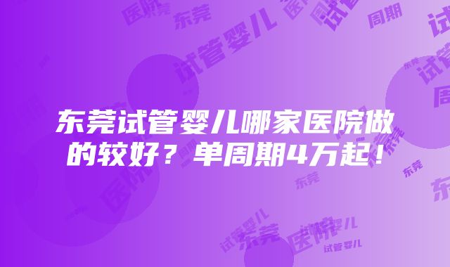 东莞试管婴儿哪家医院做的较好？单周期4万起！