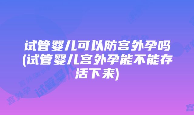 试管婴儿可以防宫外孕吗(试管婴儿宫外孕能不能存活下来)