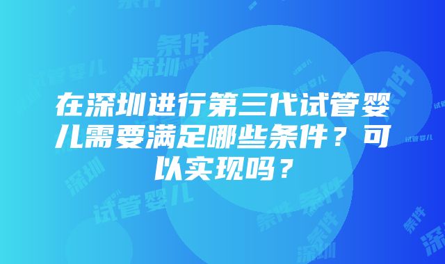 在深圳进行第三代试管婴儿需要满足哪些条件？可以实现吗？