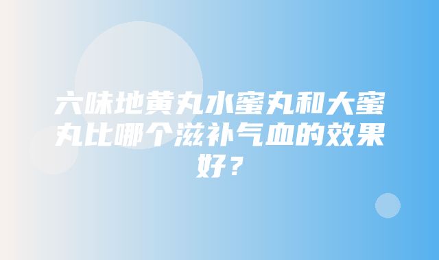 六味地黄丸水蜜丸和大蜜丸比哪个滋补气血的效果好？