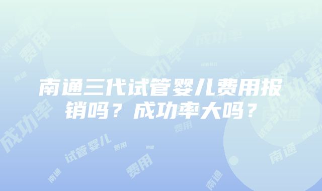 南通三代试管婴儿费用报销吗？成功率大吗？