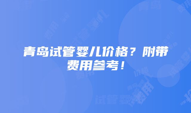 青岛试管婴儿价格？附带费用参考！