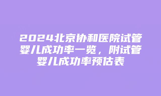 2024北京协和医院试管婴儿成功率一览，附试管婴儿成功率预估表