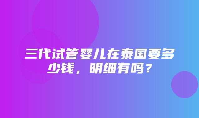 三代试管婴儿在泰国要多少钱，明细有吗？