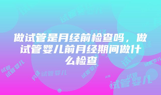 做试管是月经前检查吗，做试管婴儿前月经期间做什么检查