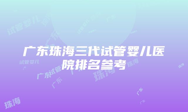 广东珠海三代试管婴儿医院排名参考