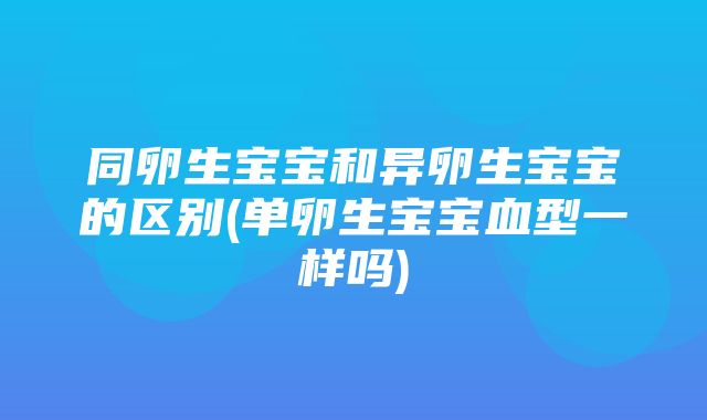 同卵生宝宝和异卵生宝宝的区别(单卵生宝宝血型一样吗)