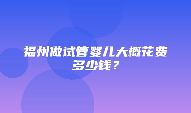 福州做试管婴儿大概花费多少钱？