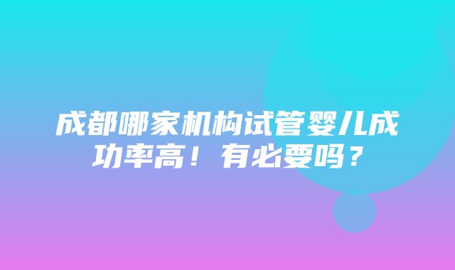 成都哪家机构试管婴儿成功率高！有必要吗？