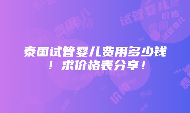 泰国试管婴儿费用多少钱！求价格表分享！