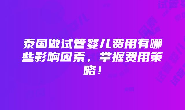 泰国做试管婴儿费用有哪些影响因素，掌握费用策略！