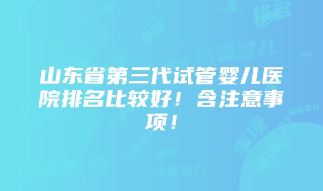 山东省第三代试管婴儿医院排名比较好！含注意事项！