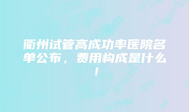 衢州试管高成功率医院名单公布，费用构成是什么！