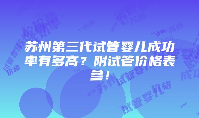 苏州第三代试管婴儿成功率有多高？附试管价格表参！