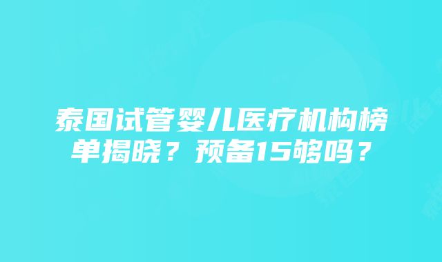 泰国试管婴儿医疗机构榜单揭晓？预备15够吗？