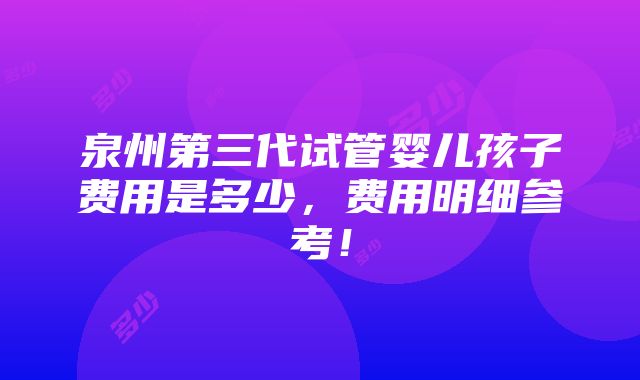 泉州第三代试管婴儿孩子费用是多少，费用明细参考！