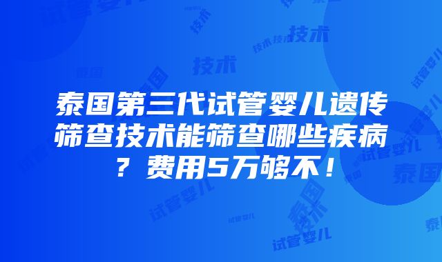 泰国第三代试管婴儿遗传筛查技术能筛查哪些疾病？费用5万够不！