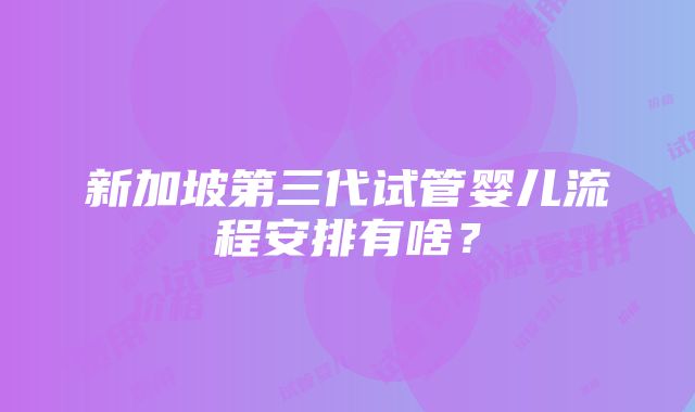 新加坡第三代试管婴儿流程安排有啥？