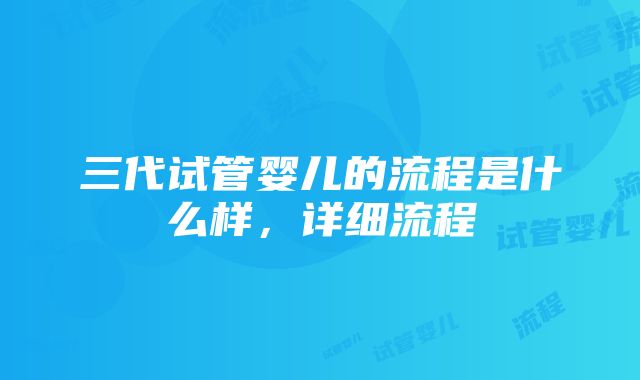 三代试管婴儿的流程是什么样，详细流程