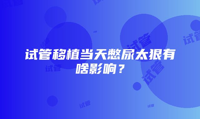 试管移植当天憋尿太狠有啥影响？