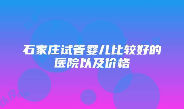 石家庄试管婴儿比较好的医院以及价格