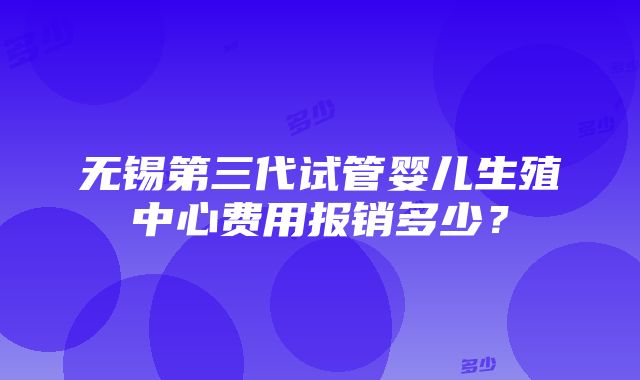 无锡第三代试管婴儿生殖中心费用报销多少？