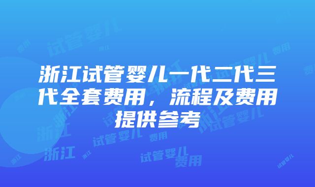 浙江试管婴儿一代二代三代全套费用，流程及费用提供参考