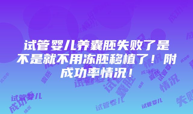 试管婴儿养囊胚失败了是不是就不用冻胚移植了！附成功率情况！