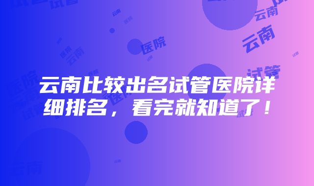 云南比较出名试管医院详细排名，看完就知道了！