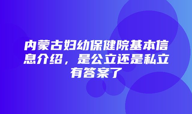 内蒙古妇幼保健院基本信息介绍，是公立还是私立有答案了