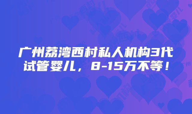 广州荔湾西村私人机构3代试管婴儿，8-15万不等！