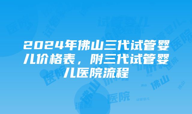 2024年佛山三代试管婴儿价格表，附三代试管婴儿医院流程