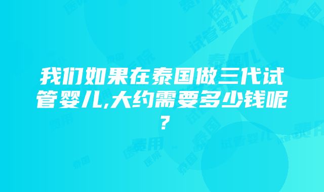 我们如果在泰国做三代试管婴儿,大约需要多少钱呢？