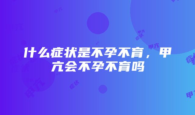 什么症状是不孕不育，甲亢会不孕不育吗