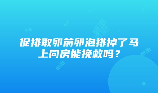 促排取卵前卵泡排掉了马上同房能挽救吗？