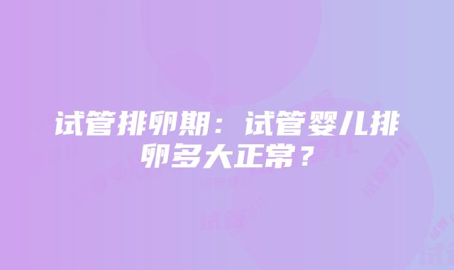 试管排卵期：试管婴儿排卵多大正常？