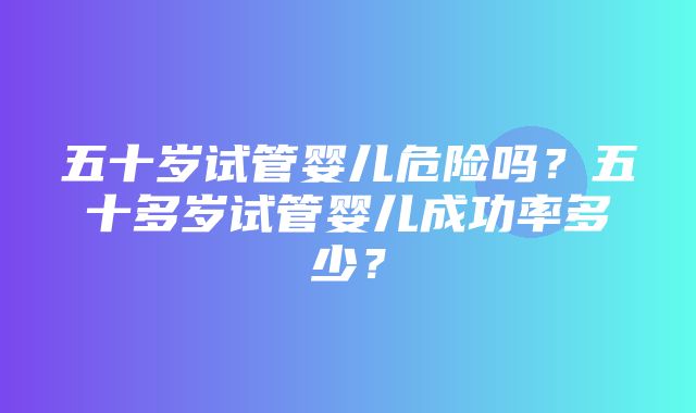 五十岁试管婴儿危险吗？五十多岁试管婴儿成功率多少？