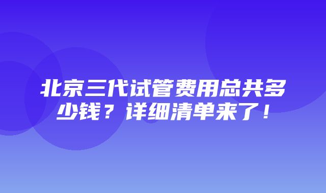 北京三代试管费用总共多少钱？详细清单来了！