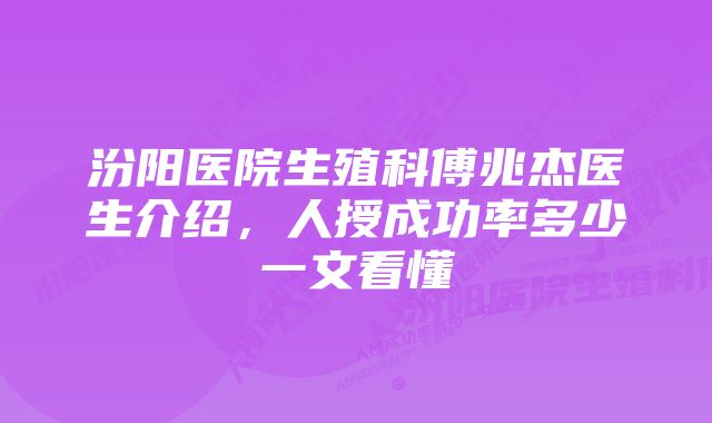 汾阳医院生殖科傅兆杰医生介绍，人授成功率多少一文看懂