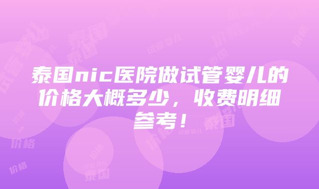 泰国nic医院做试管婴儿的价格大概多少，收费明细参考！