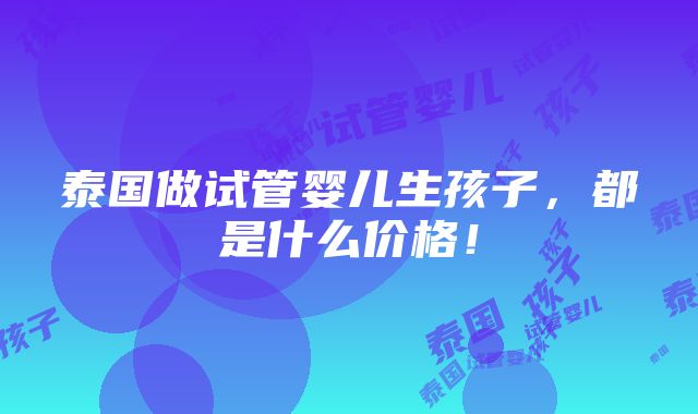 泰国做试管婴儿生孩子，都是什么价格！