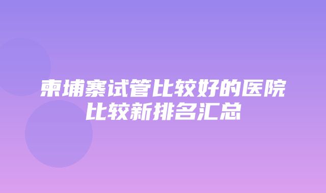 柬埔寨试管比较好的医院比较新排名汇总