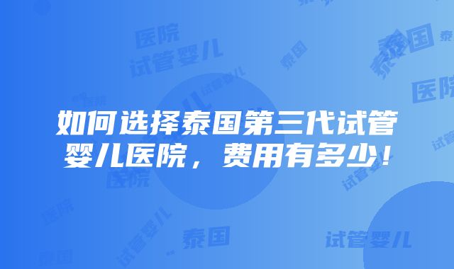 如何选择泰国第三代试管婴儿医院，费用有多少！