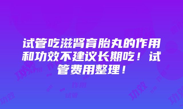 试管吃滋肾育胎丸的作用和功效不建议长期吃！试管费用整理！