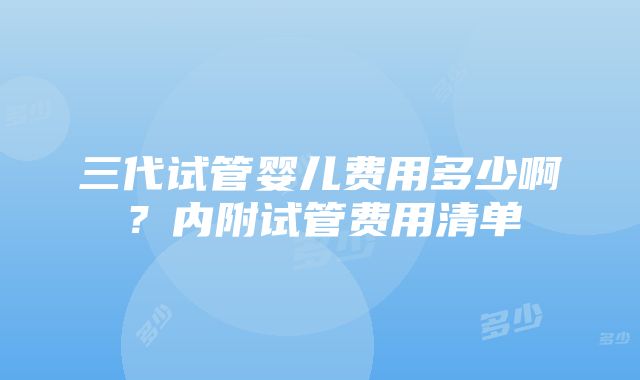 三代试管婴儿费用多少啊？内附试管费用清单