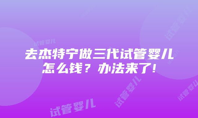 去杰特宁做三代试管婴儿怎么钱？办法来了!