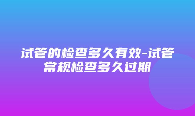 试管的检查多久有效-试管常规检查多久过期