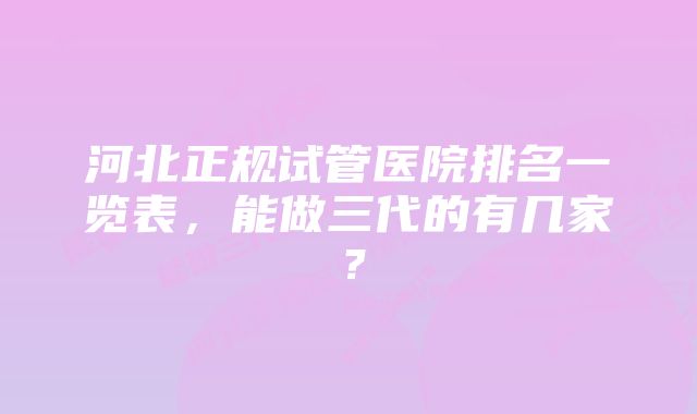 河北正规试管医院排名一览表，能做三代的有几家？