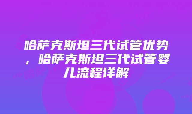 哈萨克斯坦三代试管优势，哈萨克斯坦三代试管婴儿流程详解