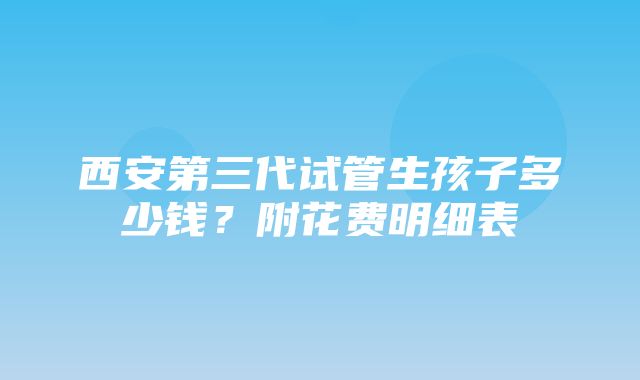 西安第三代试管生孩子多少钱？附花费明细表